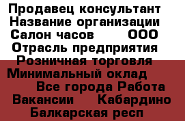 Продавец-консультант › Название организации ­ Салон часов 3-15, ООО › Отрасль предприятия ­ Розничная торговля › Минимальный оклад ­ 50 000 - Все города Работа » Вакансии   . Кабардино-Балкарская респ.